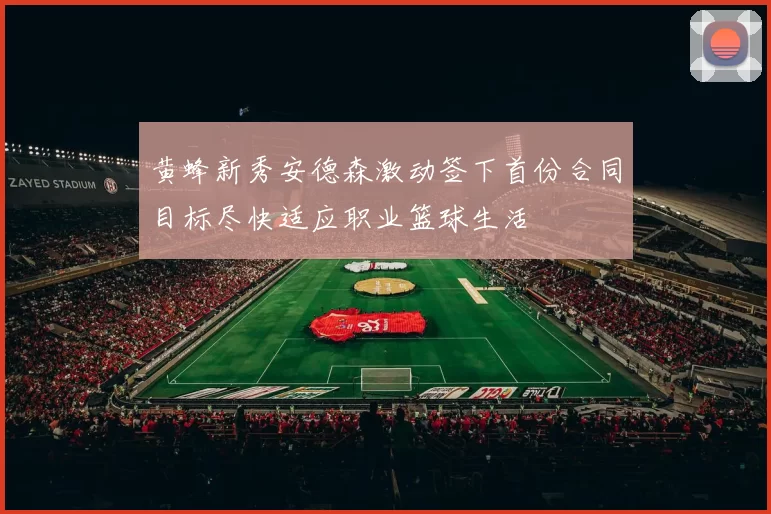 黄蜂新秀安德森激动签下首份合同目标尽快适应职业篮球生活